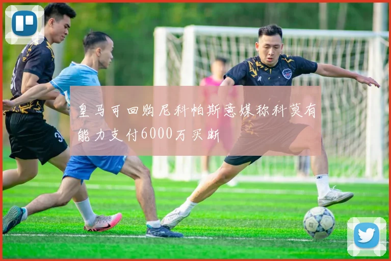 皇马可回购尼科帕斯意媒称科莫有能力支付6000万买断