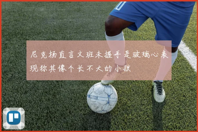 尼克杨直言文班未握手是玻璃心表现称其像个长不大的小孩