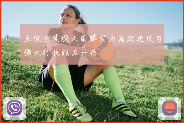 王俊杰展现大前锋实力高效进攻与强大对抗能力并存