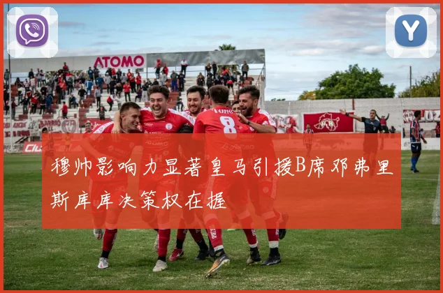 穆帅影响力显著皇马引援B席邓弗里斯库库决策权在握