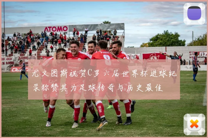 尤文图斯祝贺C罗六届世界杯进球纪录称赞其为足球传奇与历史最佳
