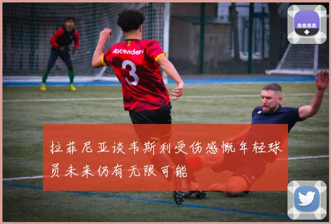拉菲尼亚谈韦斯利受伤感慨年轻球员未来仍有无限可能