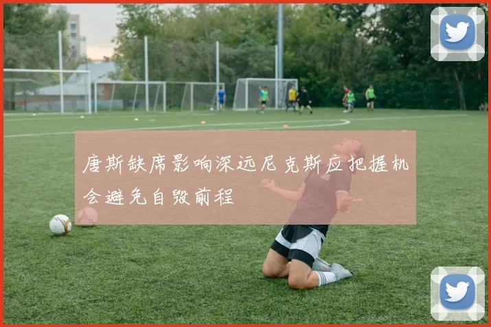 唐斯缺席影响深远尼克斯应把握机会避免自毁前程