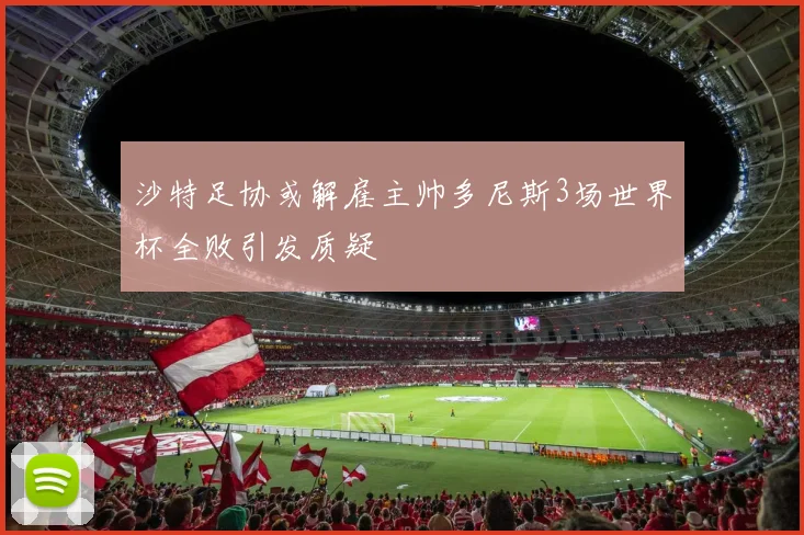 沙特足协或解雇主帅多尼斯3场世界杯全败引发质疑