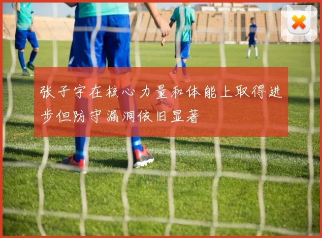 张子宇在核心力量和体能上取得进步但防守漏洞依旧显著