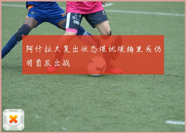 阿什拉夫复出状态堪忧埃梅里或仍将首发出战