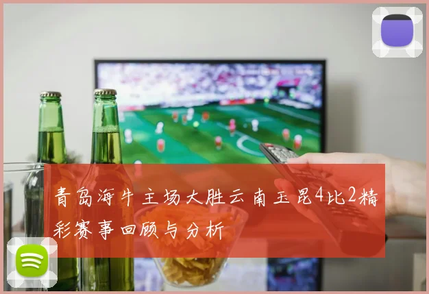 青岛海牛主场大胜云南玉昆4比2精彩赛事回顾与分析